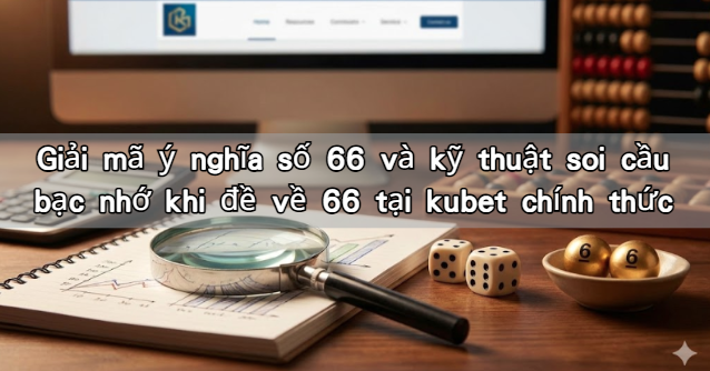 Giải mã ý nghĩa số 66 và kỹ thuật soi cầu bạc nhớ khi đề về 66 tại kubet chính thức
