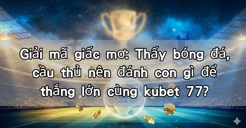 Giải mã giấc mơ: Thấy bóng đá, cầu thủ nên đánh con gì để thắng lớn cùng kubet 77?